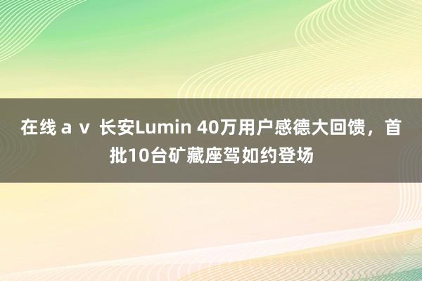 在线ａｖ 长安Lumin 40万用户感德大回馈，首批10台矿藏座驾如约登场
