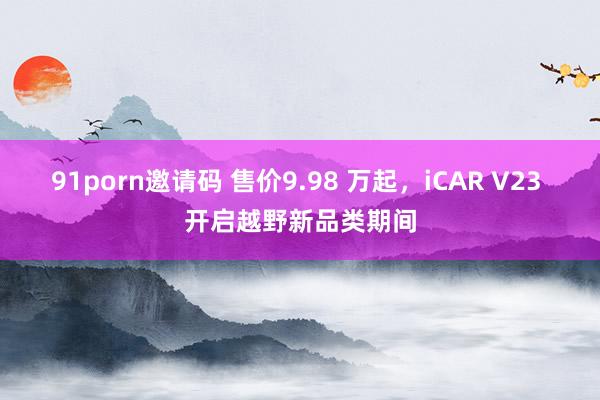 91porn邀请码 售价9.98 万起，iCAR V23 开启越野新品类期间