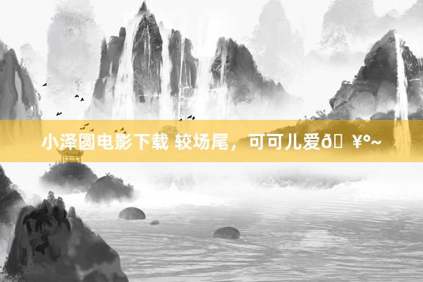 小泽圆电影下载 较场尾，可可儿爱🥰~