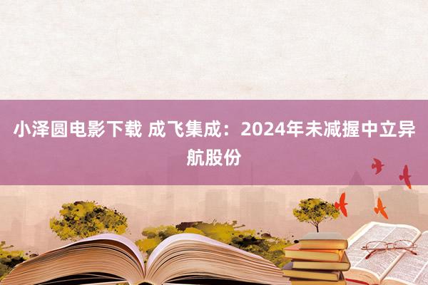 小泽圆电影下载 成飞集成：2024年未减握中立异航股份