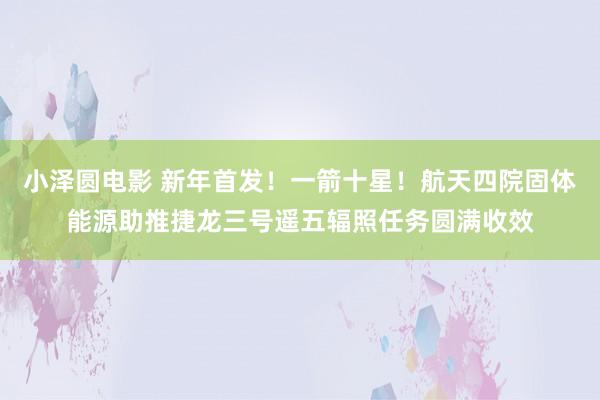 小泽圆电影 新年首发！一箭十星！航天四院固体能源助推捷龙三号遥五辐照任务圆满收效