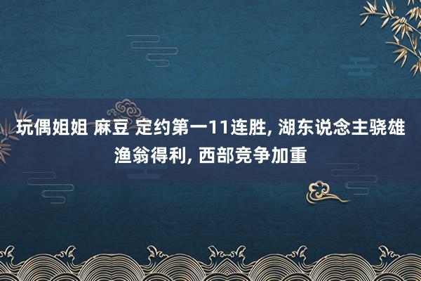 玩偶姐姐 麻豆 定约第一11连胜， 湖东说念主骁雄渔翁得利， 西部竞争加重