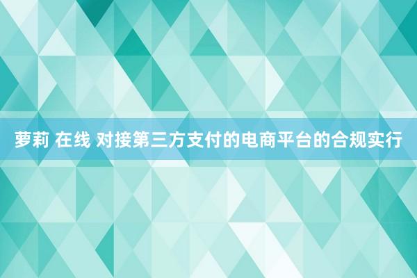 萝莉 在线 对接第三方支付的电商平台的合规实行