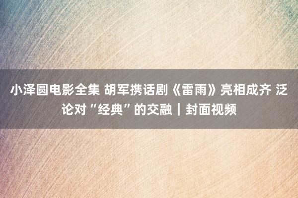 小泽圆电影全集 胡军携话剧《雷雨》亮相成齐 泛论对“经典”的交融｜封面视频