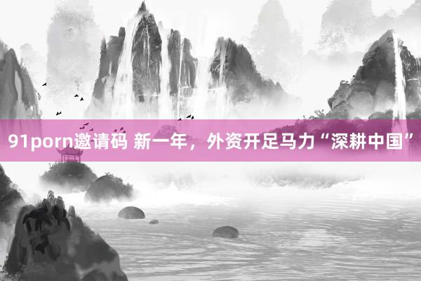 91porn邀请码 新一年，外资开足马力“深耕中国”