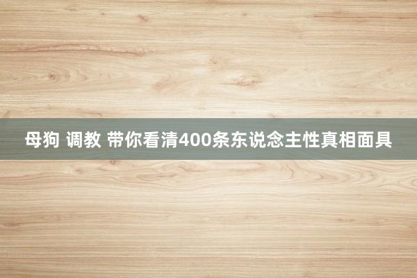 母狗 调教 带你看清400条东说念主性真相面具