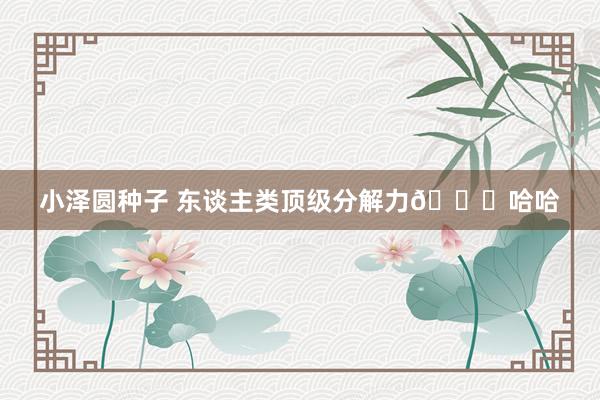 小泽圆种子 东谈主类顶级分解力😎哈哈