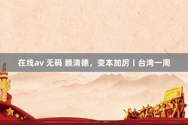 在线av 无码 赖清德，变本加厉丨台湾一周