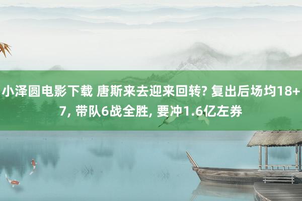 小泽圆电影下载 唐斯来去迎来回转? 复出后场均18+7, 带队6战全胜, 要冲1.6亿左券