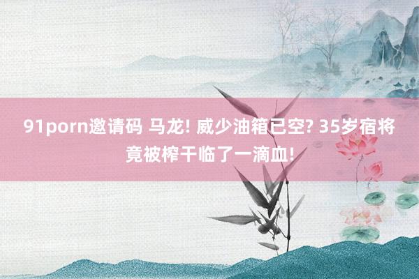91porn邀请码 马龙! 威少油箱已空? 35岁宿将竟被榨干临了一滴血!