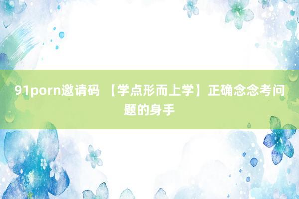 91porn邀请码 【学点形而上学】正确念念考问题的身手