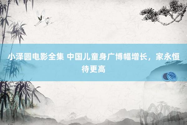小泽圆电影全集 中国儿童身广博幅增长，家永恒待更高