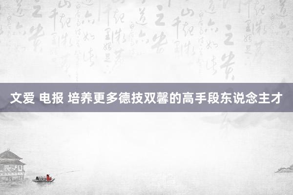 文爱 电报 培养更多德技双馨的高手段东说念主才