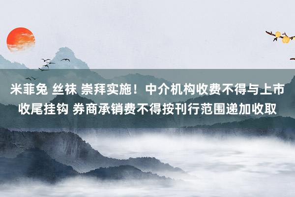 米菲兔 丝袜 崇拜实施！中介机构收费不得与上市收尾挂钩 券商承销费不得按刊行范围递加收取