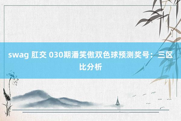swag 肛交 030期潘笑傲双色球预测奖号：三区比分析