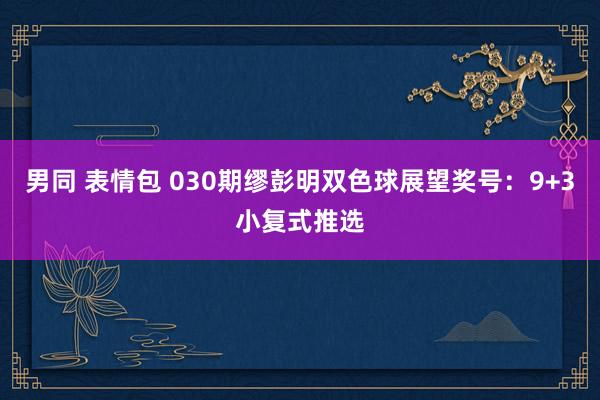 男同 表情包 030期缪彭明双色球展望奖号：9+3小复式推选