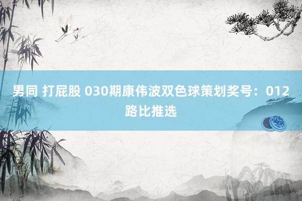 男同 打屁股 030期康伟波双色球策划奖号：012路比推选