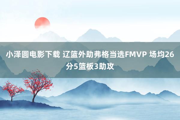 小泽圆电影下载 辽篮外助弗格当选FMVP 场均26分5篮板3助攻