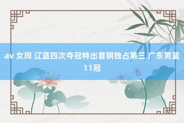 av 女同 辽篮四次夺冠特出首钢独占第三 广东男篮11冠