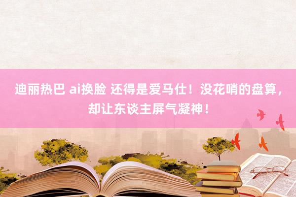 迪丽热巴 ai换脸 还得是爱马仕！没花哨的盘算，却让东谈主屏气凝神！