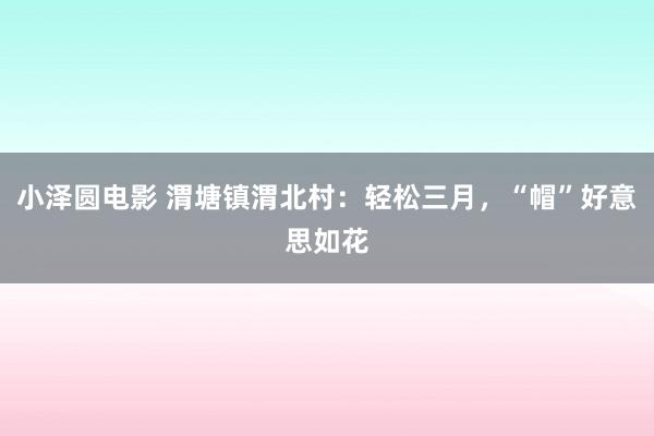 小泽圆电影 渭塘镇渭北村：轻松三月，“帽”好意思如花