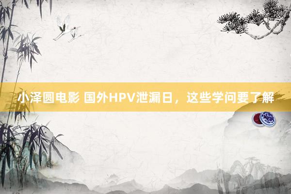 小泽圆电影 国外HPV泄漏日，这些学问要了解