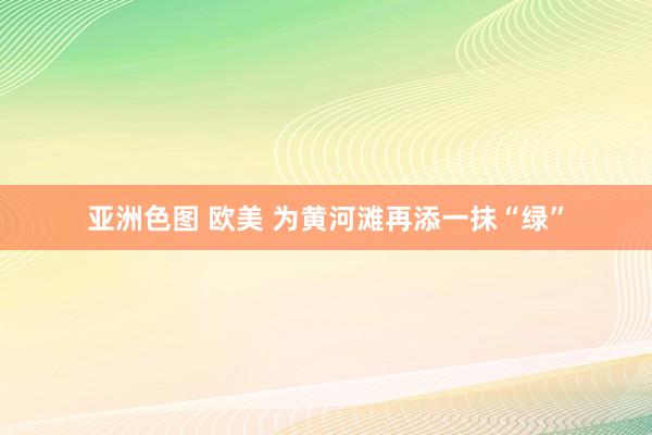 亚洲色图 欧美 为黄河滩再添一抹“绿”