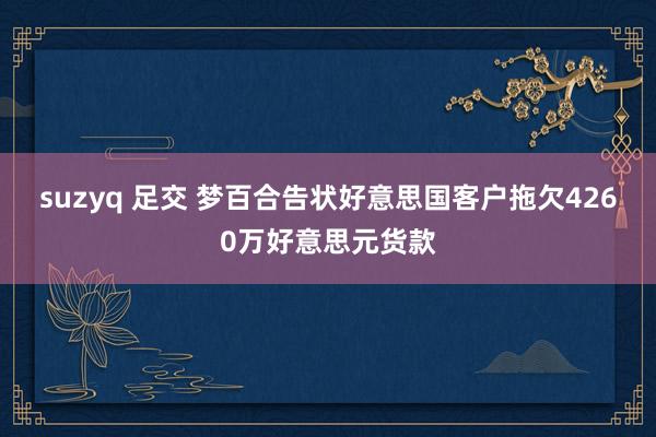 suzyq 足交 梦百合告状好意思国客户拖欠4260万好意思元货款