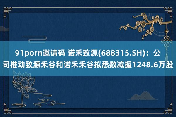 91porn邀请码 诺禾致源(688315.SH)：公司推动致源禾谷和诺禾禾谷拟悉数减握1248.6万股