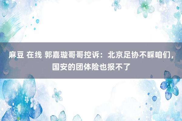 麻豆 在线 郭嘉璇哥哥控诉：北京足协不睬咱们，国安的团体险也报不了