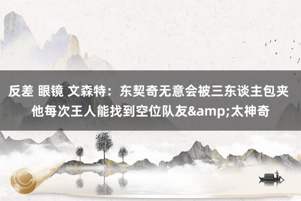 反差 眼镜 文森特：东契奇无意会被三东谈主包夹 他每次王人能找到空位队友&太神奇