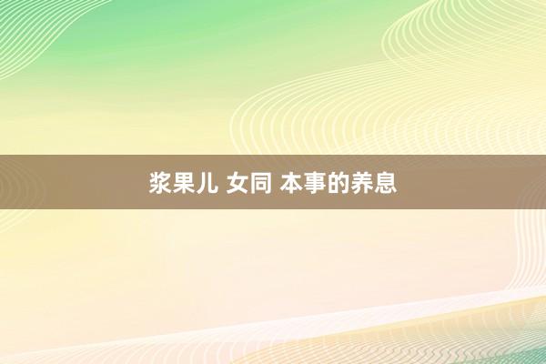 浆果儿 女同 本事的养息