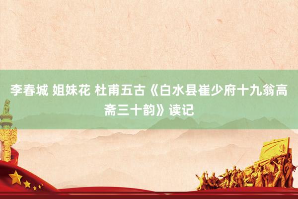 李春城 姐妹花 杜甫五古《白水县崔少府十九翁高斋三十韵》读记