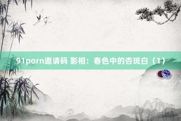 91porn邀请码 影相：春色中的杏斑白（1）