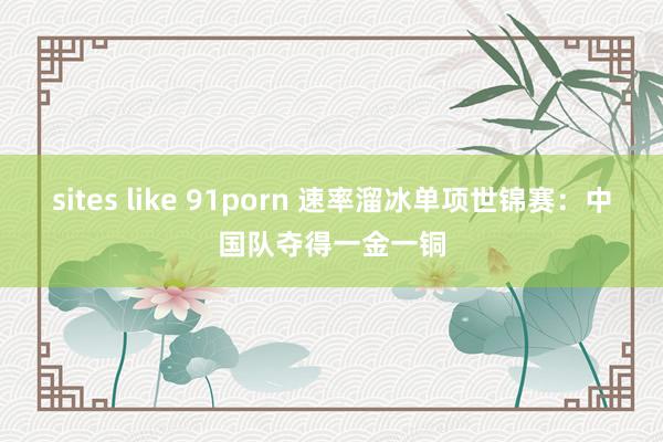 sites like 91porn 速率溜冰单项世锦赛：中国队夺得一金一铜