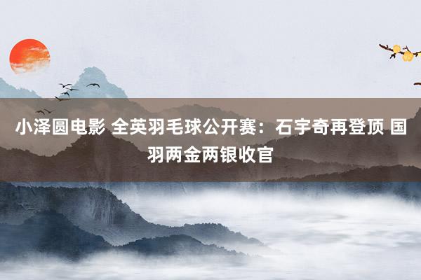 小泽圆电影 全英羽毛球公开赛：石宇奇再登顶 国羽两金两银收官