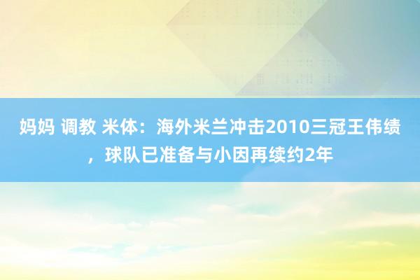 妈妈 调教 米体：海外米兰冲击2010三冠王伟绩，球队已准备与小因再续约2年
