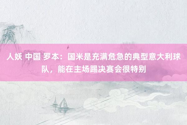 人妖 中国 罗本：国米是充满危急的典型意大利球队，能在主场踢决赛会很特别