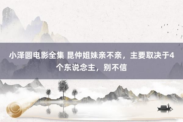 小泽圆电影全集 昆仲姐妹亲不亲，主要取决于4个东说念主，别不信