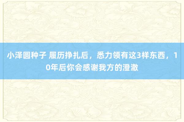 小泽圆种子 履历挣扎后，悉力领有这3样东西，10年后你会感谢我方的澄澈