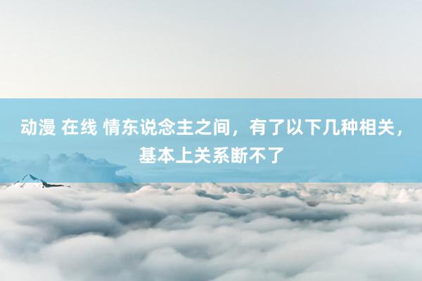动漫 在线 情东说念主之间，有了以下几种相关，基本上关系断不了