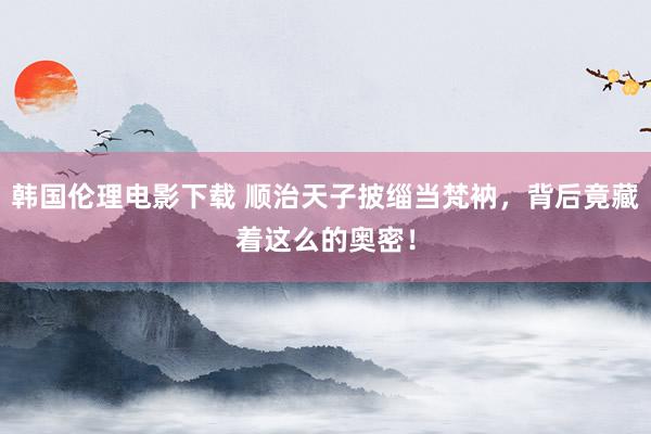 韩国伦理电影下载 顺治天子披缁当梵衲，背后竟藏着这么的奥密！
