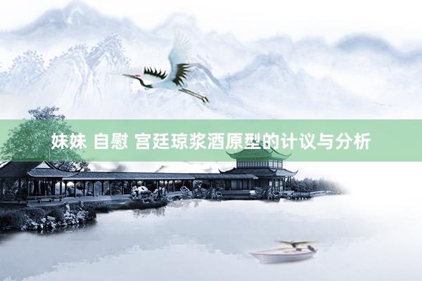 妹妹 自慰 宫廷琼浆酒原型的计议与分析