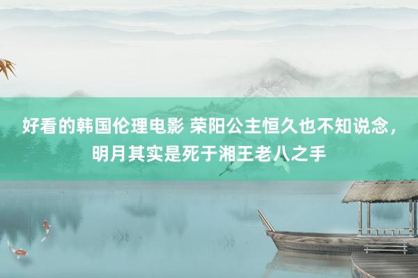 好看的韩国伦理电影 荣阳公主恒久也不知说念，明月其实是死于湘王老八之手