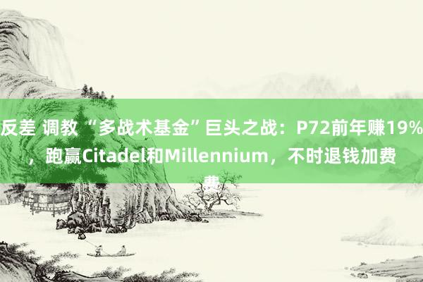 反差 调教 “多战术基金”巨头之战：P72前年赚19%，跑赢Citadel和Millennium，不时退钱加费