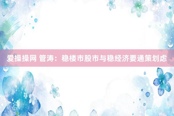爱操操网 管涛：稳楼市股市与稳经济要通策划虑