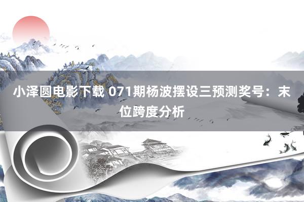 小泽圆电影下载 071期杨波摆设三预测奖号：末位跨度分析