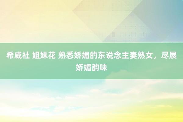 希威社 姐妹花 熟悉娇媚的东说念主妻熟女，尽展娇媚韵味