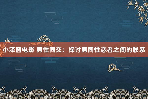 小泽圆电影 男性同交：探讨男同性恋者之间的联系