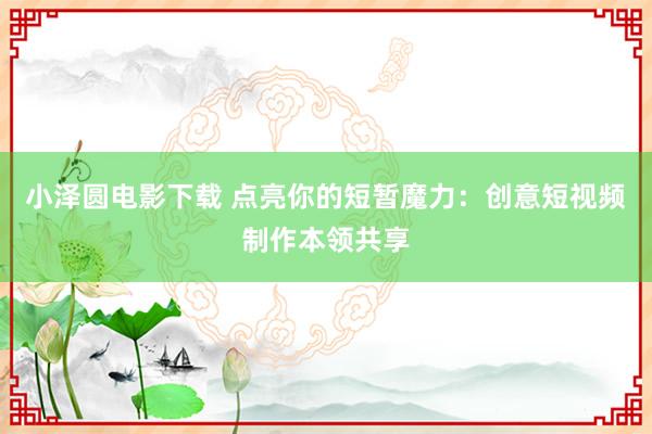 小泽圆电影下载 点亮你的短暂魔力：创意短视频制作本领共享